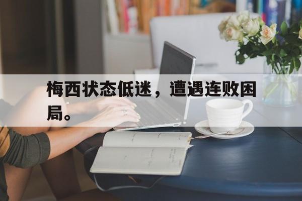电子竞技综合app-梅西状态低迷，遭遇连败困局。