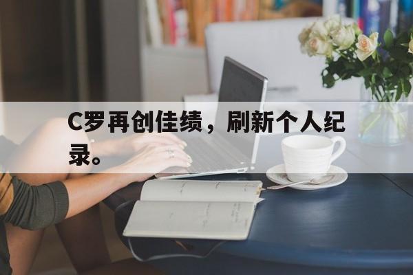 电子竞技综合app-C罗再创佳绩，刷新个人纪录。