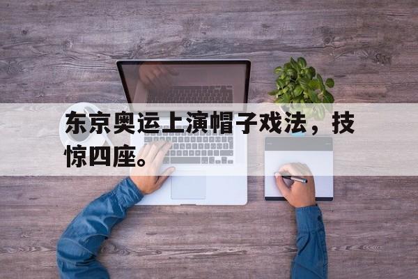 电子竞技下载入口-东京奥运上演帽子戏法，技惊四座。