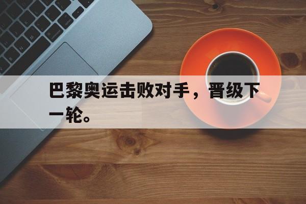 电子竞技综合app-巴黎奥运击败对手，晋级下一轮。