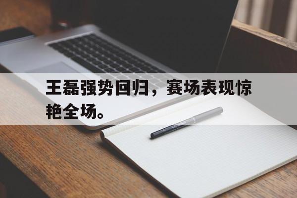 电子竞技下载入口-王磊强势回归，赛场表现惊艳全场。