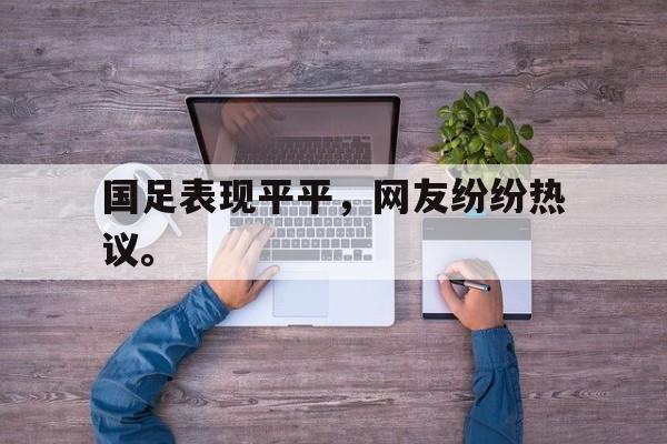 IMsports登录入口-国足表现平平，网友纷纷热议。