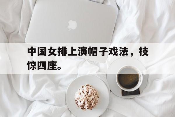 IMsports登录入口-中国女排上演帽子戏法，技惊四座。