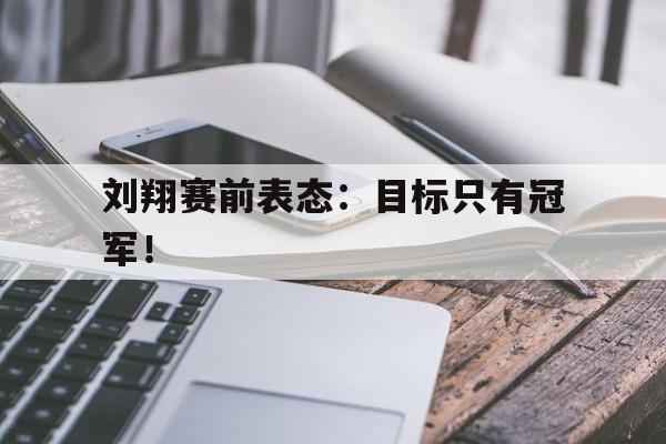 电子竞技综合app-刘翔赛前表态：目标只有冠军！