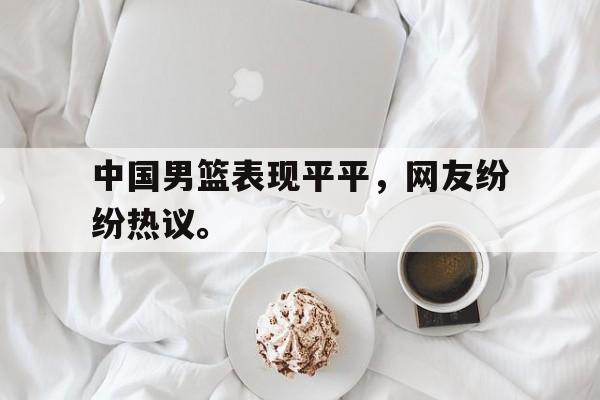 IMsports登录入口-中国男篮表现平平，网友纷纷热议。