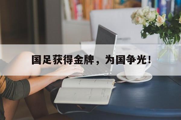 电子竞技下载入口-国足获得金牌，为国争光！
