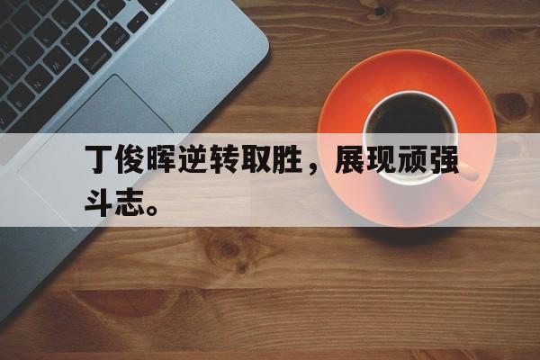 IMsports登录入口-丁俊晖逆转取胜，展现顽强斗志。