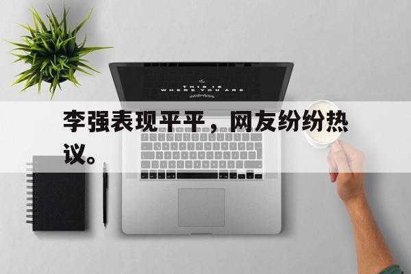李强表现平平，网友纷纷热议。
