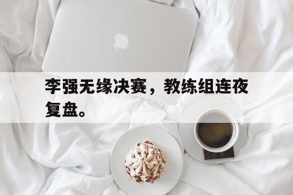 IMsports登录入口-李强无缘决赛，教练组连夜复盘。