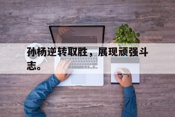 电子竞技下载入口-孙杨逆转取胜，展现顽强斗志。