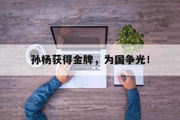 电子竞技下载入口-孙杨获得金牌，为国争光！