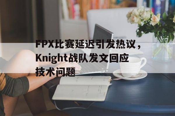 电子竞技下载入口-FPX比赛延迟引发热议，Knight战队发文回应技术问题