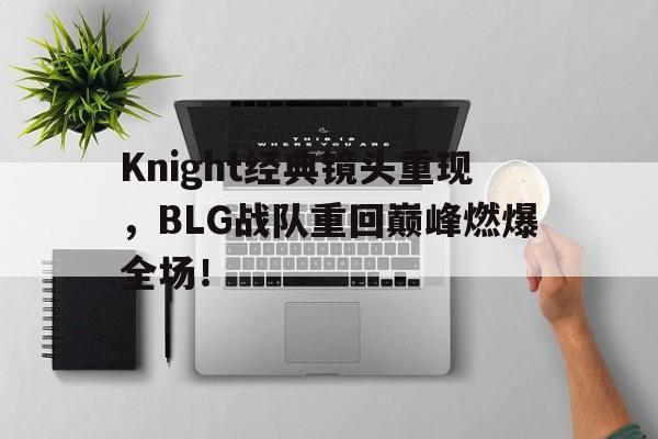 IMsports登录入口-Knight经典镜头重现，BLG战队重回巅峰燃爆全场！