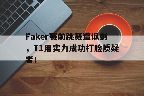 电子竞技下载入口-Faker赛前跳舞遭讽刺，T1用实力成功打脸质疑者！