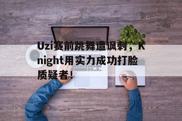 电子竞技下载入口-Uzi赛前跳舞遭讽刺，Knight用实力成功打脸质疑者！