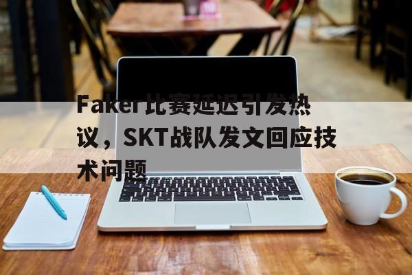 IMsports登录入口-Faker比赛延迟引发热议，SKT战队发文回应技术问题