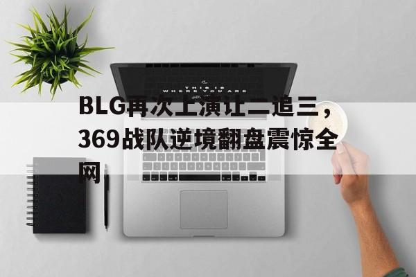 电子竞技综合app-BLG再次上演让二追三，369战队逆境翻盘震惊全网