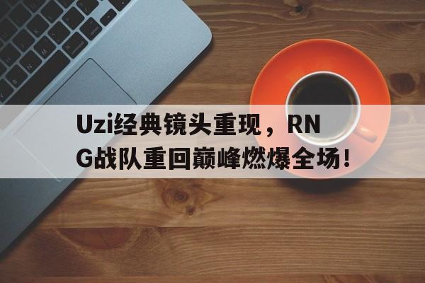 电子竞技下载入口-Uzi经典镜头重现，RNG战队重回巅峰燃爆全场！