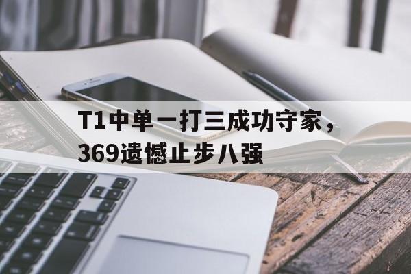 IMsports登录入口-T1中单一打三成功守家，369遗憾止步八强