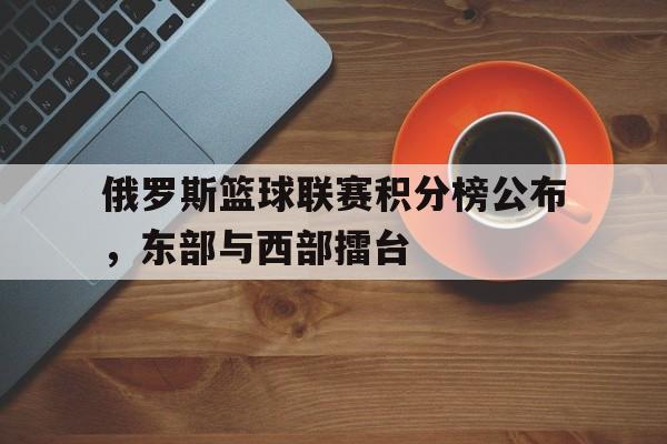 电子竞技综合app-俄罗斯篮球联赛积分榜公布，东部与西部擂台