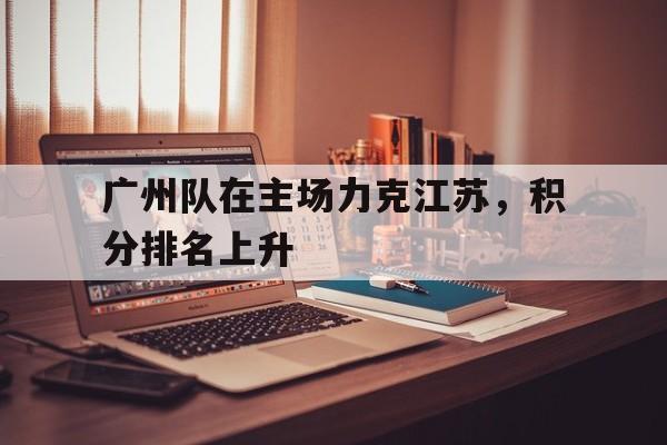 广州队在主场力克江苏，积分排名上升