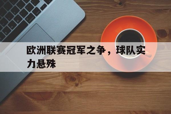 电子竞技下载入口-欧洲联赛冠军之争，球队实力悬殊