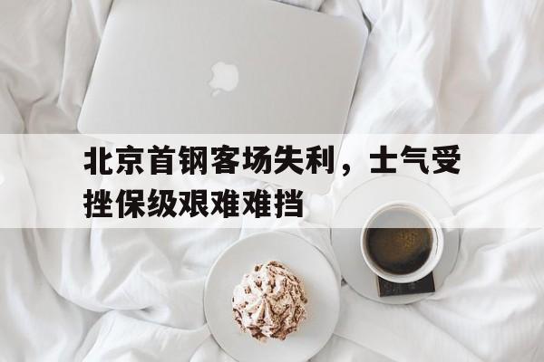 北京首钢客场失利，士气受挫保级艰难难挡