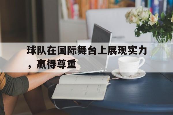 球队在国际舞台上展现实力，赢得尊重