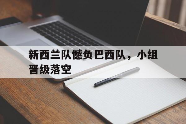 电子竞技综合app-新西兰队憾负巴西队，小组晋级落空