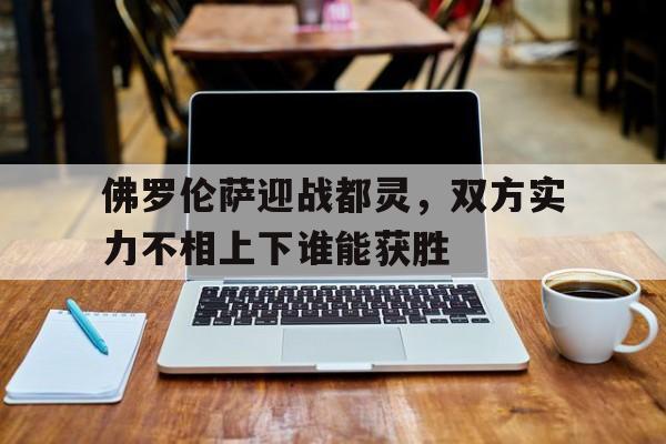 佛罗伦萨迎战都灵，双方实力不相上下谁能获胜