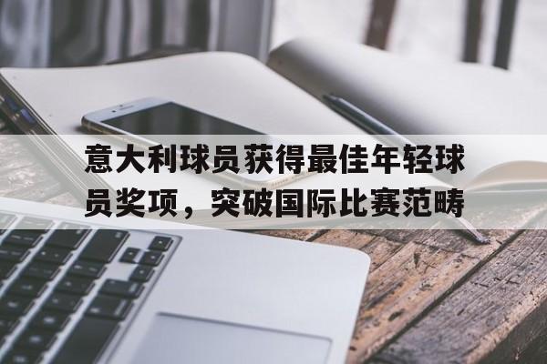 意大利球员获得最佳年轻球员奖项，突破国际比赛范畴